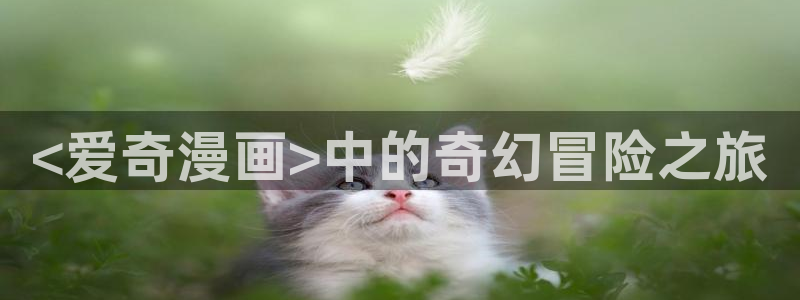 喵趣漫画官方下载：<爱奇漫画>中的奇幻冒险之旅