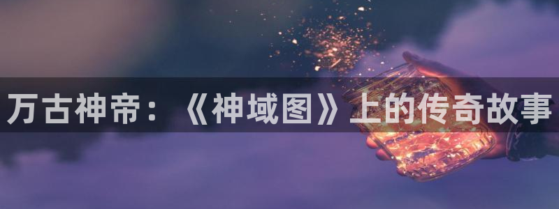 喵趣漫画2265安卓下载安装：万古神帝：《神域图》上的传奇故事