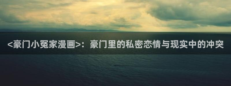 喵趣漫画官网首页：<豪门小冤家漫画>：豪门里的私密恋情与现实中的冲突