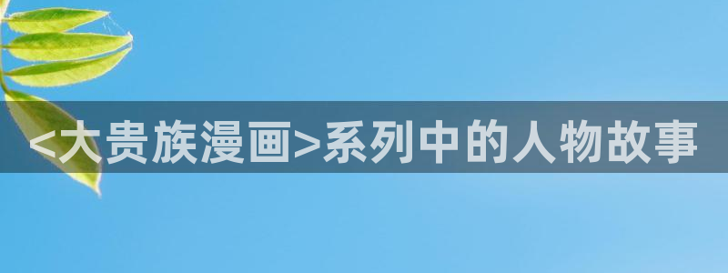 喵趣下载：<大贵族漫画>系列中的人物故事
