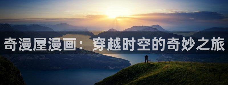 喵趣漫画安装：奇漫屋漫画：穿越时空的奇妙之旅