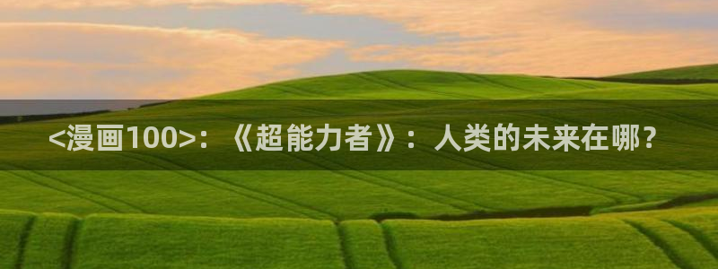 喵趣漫画最新版本2024年下载：<漫画100>：《超能力者》：人类的未来在哪？