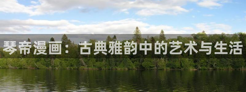 喵趣漫画app下载官方正版：琴帝漫画：古典雅韵中的艺术与生活