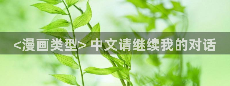 喵趣漫画官网在线阅读：<漫画类型> 中文请继续我的对话