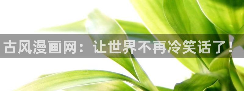 喵趣漫画最新版下载安装：古风漫画网：让世界不再冷笑话了！