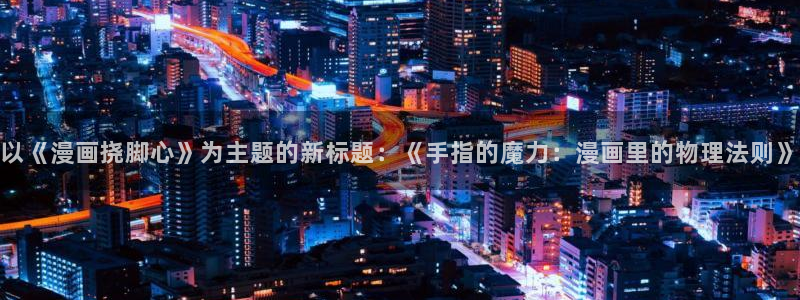 喵趣动漫下载：以《漫画挠脚心》为主题的新标题：《手指的魔力：漫画里的物理法则》