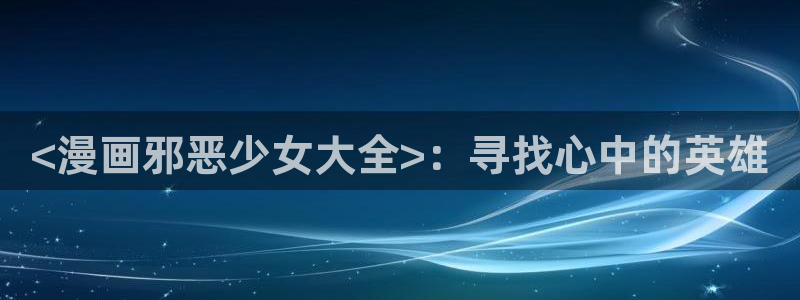 喵趣漫画复活：<漫画邪恶少女大全>：寻找心中的英雄