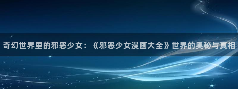 喵趣漫画app最新官方版介绍：奇幻世界里的邪恶少女：《邪恶少女漫画大全》世界的奥秘与真相